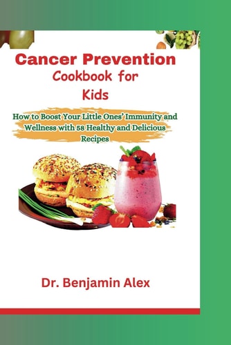 Cancer Prevention Cookbook for Kids How to Boost Your Little Ones' Immunity and Wellness with 58 Healthy and Delicious Recipes