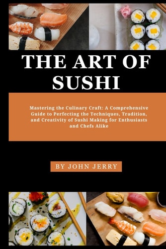 The Art of Sushi Mastering the Culinary Craft: A Comprehensive Guide to Perfecting the Techniques, Tradition, and Creativity of Sushi Making for Enthusiasts and Chefs Alike