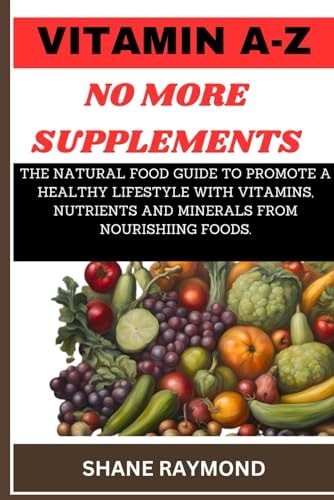 Vitamin A-Z No More Supplements The Natural Food Guide to Promote a Healthy Lifestyle with Vitamins, Nutrients and Minerals from Nourishiing Foods.
