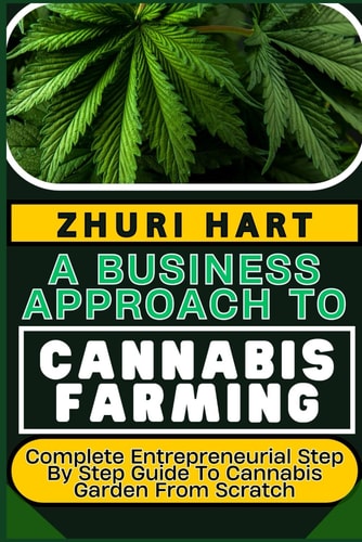 A Business Approach to Cannabis Farming Complete Entrepreneurial Step By Step Guide To Cannabis Garden From Scratch
