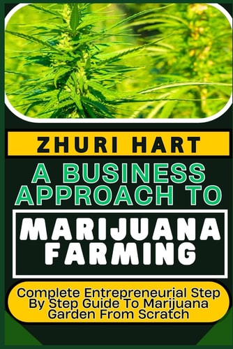A Business Approach to Marijuana Farming Complete Entrepreneurial Step By Step Guide To Marijuana Garden From Scratch