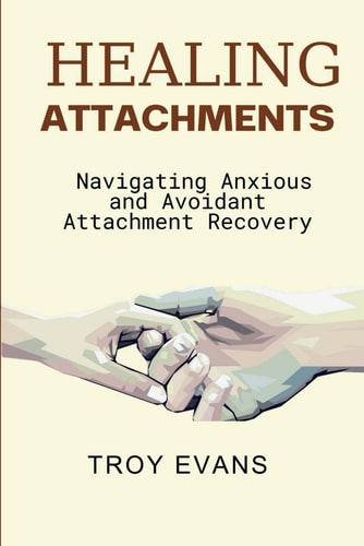 Healing Attachments Navigating Anxious and Avoidant Attachment Recovery : Unlocking Emotional Resilience and Understanding Attachment Styles for Lasting Connection