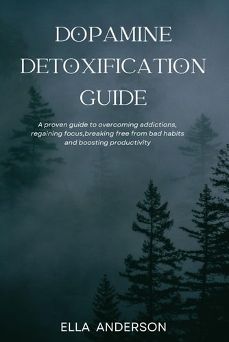 Dopamine Detoxification Guide A Proven Guide to Overcoming Addictions, Regaining Focus, Breaking Free from Bad Habits and Boosting Productivity