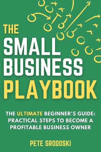 The Small Business Playbook - The Ultimate Beginner's Guide Practical Steps to Become a Profitable Business Owner