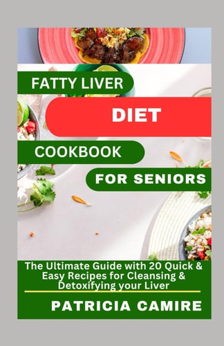 Fatty Liver Diet Cookbook for Seniors The Ultimate Guide with 20 Quick & Easy Recipes for Cleansing & Detoxifying Your Liver