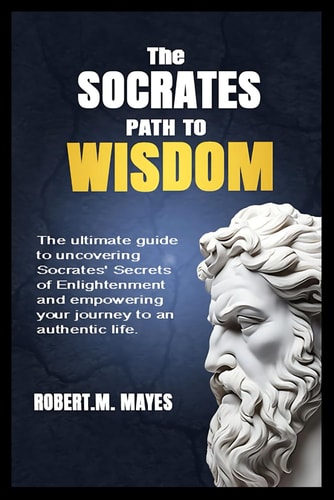 The Socrates Path to Wisdom The Ultimate Guide to Uncovering Socrates' Secrets of Enlightenment and Empowering Your Journey to an Authentic Life.