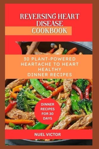 Reversing Heart Disease Cookbook 30 Plant-Powered Heartache to Heart Healthy Dinner Recipes