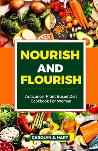 Nourish and Flourish Anticancer Plant-Based Diet Cookbook for Women: Foolproof Plant-based Recipes for Breakfast, Lunch and Dinner with Nutritious Recipes for Treatment and Recovery to Healthy Living