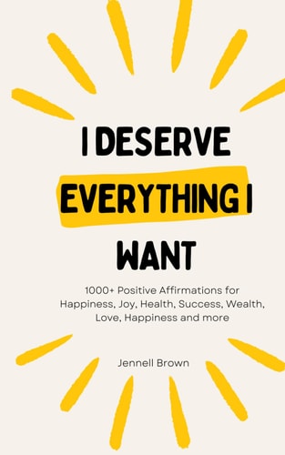 I Deserve Everything I Want 1000+ Positive Affirmations for Happiness, Joy, Health, Success, Wealth, Love, Happiness and More
