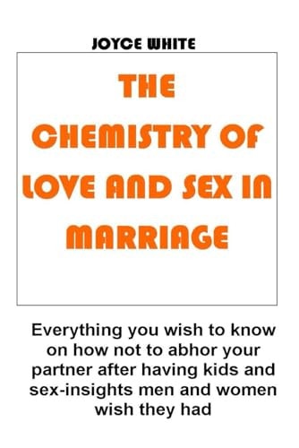 The Chemistry of Love and Sex in Marriage Everything You Wish to Know on how Not to Abhor Your Partner After Having Kids and Sex-insights Men and Women Wish They Had