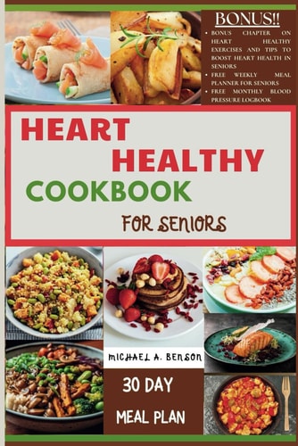 Heart Healthy Cookbook For Seniors A Complete Guide to Lowering Cholesterol and Managing Blood Pressure with Delicious, Nutritious Low Fat, and Low Sodium Recipes for a Healthier Lifestyle in Older People Includes a 30 Day Meal Plan and Three Bonuses