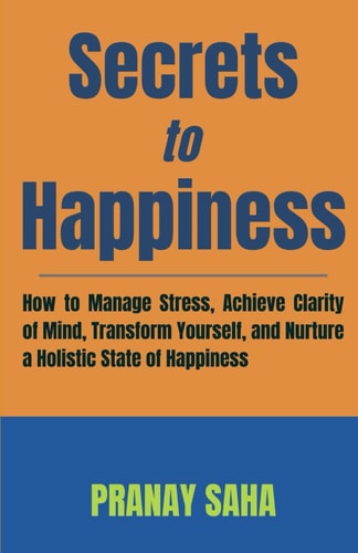 Secrets to Happiness How to Manage Stress, Achieve Clarity of Mind, Transform Yourself, and Nurture a Holistic State of Happiness