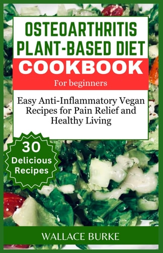 Osteoarthritis Plant-Based Diet Cookbook for Beginners 30 Easy Anti-Inflammatory Vegan Recipes for Pain Relief and Healthy Living