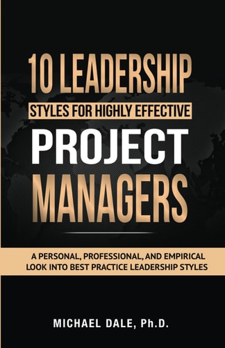 10 Leadership Styles For Highly Effective Project Managers A Personal, Professional, and Empirical Look Into Best Practice Leadership Styles