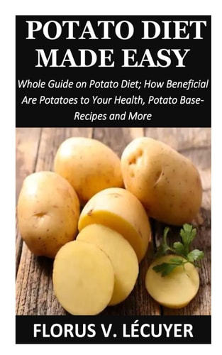 Potato Diet Made Easy Whole Guide on Potato Diet; How Beneficial Are Potatoes to Your Health, Potato Base-Recipes and More