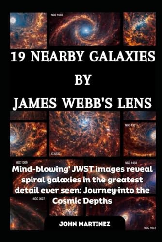 19 Nearby Galaxies by James Webb's Lens Mind-blowing' JWST Images Reveal Spiral Galaxies in the Greatest Detail Ever Seen: Journey Into the Cosmic Depths