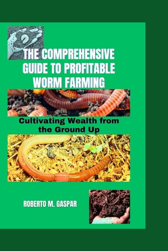 The Comprehensive Guide to Profitable Worm Farming Cultivating Wealth from the Ground Up