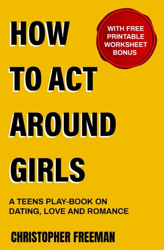 How to Act Around Girls A Teen's Play-book on Dating, Love and Romance