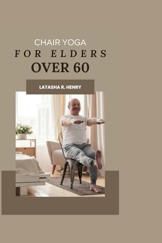 Chair Yoga for Elders Over 60 Cultivating Holistic Wellness Through Gentle Movement and Mindful Exercise-Balancing Body, Mind, and Spirit for Vibrant Health, Flexibility, and Joyful Living"