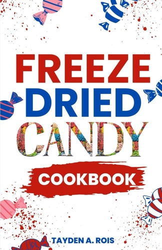 Freeze Dried Candy Cookbook The Ultimate Guide to Mastering the Art of Candy Preservation for Prolonged Shelf Life and Boosting Nutritional Content