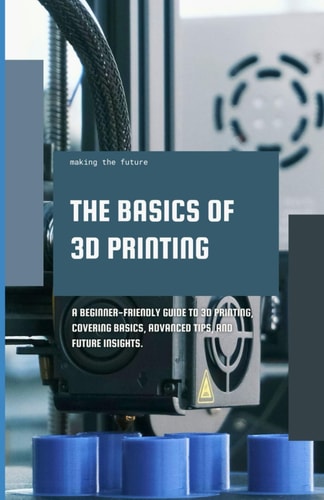 The Basics of 3D Printing A Beginner-friendly Guide to 3D Printing, Covering Basics, Advanced Tips, and Future Insights.
