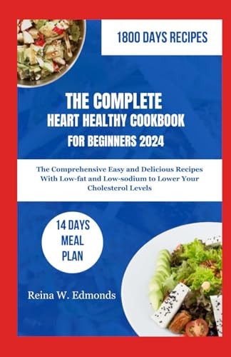 The Complete Heart Healthy Cookbook for Beginners 2024 The Comprehensive Easy and Delicious Recipes With Low-fat and Low-sodium to Lower Your Cholesterol Levels