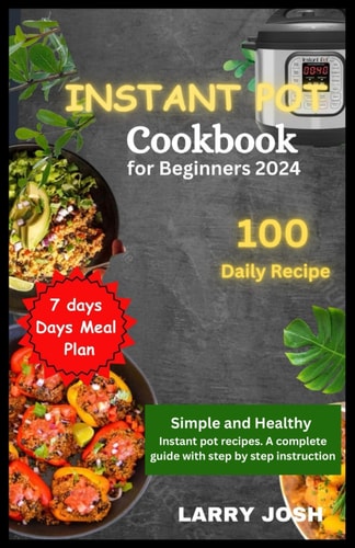 Instant Pot Cookbook for Beginners 2024 Simple and Healthy Instant Pot Recipes, A Complete Guide with Easy Step to Step Instructions