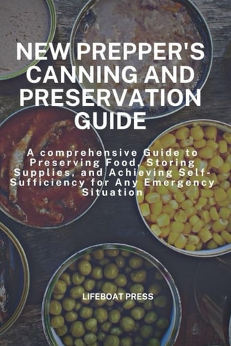 New Prepper's Canning and Preservation Guide A Comprehensive Guide to Preserving Food, Storing Supplies, and Achieving Self-Sufficiency for Any Emergency Situation