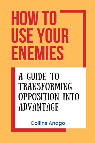 How to Use Your Enemies A Guide to Transforming Opposition Into Advantage