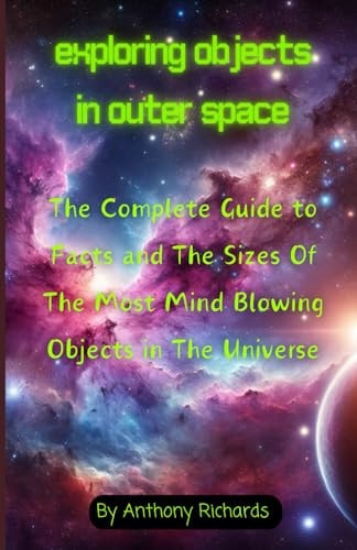 Exploring Objects in Outer Space The Complete Guide to Facts and The Sizes Of The Most Mind Blowing Objects in The Universe