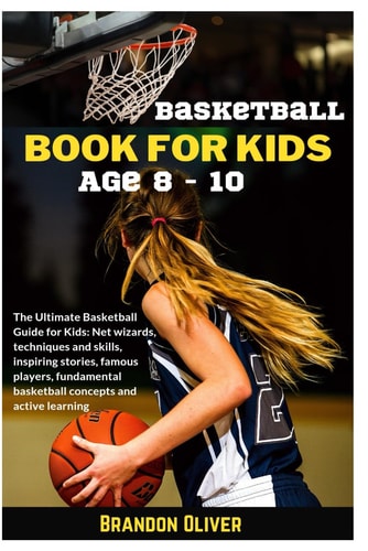 Basketball Book for Kids Age 8-10 The Ultimate Basketball Guide for Kids: Net Wizards, Techniques and Skills, Inspiring Stories, Famous Players, Fundamental Basketball Concepts and Active Learning