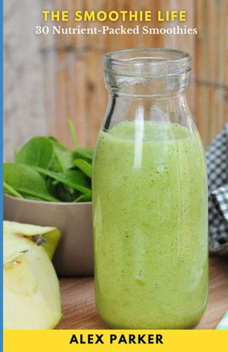The Smoothie Life 30 Recipes of Nutrient Dense Ingredients to Foster a Healthier You