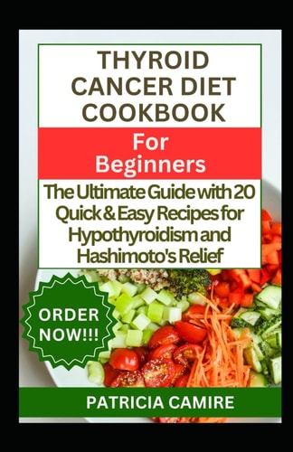 Thyroid Cancer Diet Cookbook for Beginners The Ultimate Guide with 20 Quick & Easy Recipes for Hypothyroidism and Hashimoto's Relief