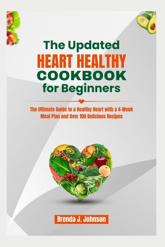 The Updated Heart Healthy Cookbook for Beginners The Ultimate Guide to a Healthy Heart with a 4-Week Meal Plan and Over 100 Delicious Recipes