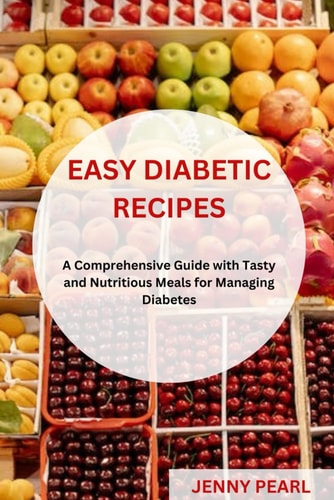Easy Diabetic Recipes A Comprehensive Guide with Tasty and Nutritious Meals for Managing Diabetes