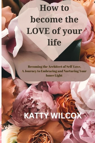 How to Become the Love of Your Life Becoming the Architect of Self-Love A Journey to Embracing and Nurturing Your Inner Light
