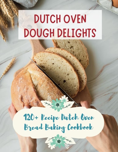 Dutch Oven Dough Delights 120+ Recipe Dutch Oven Bread Baking Cookbook: Dutch Oven Bread Recipes for Every Occasion: Cookbook