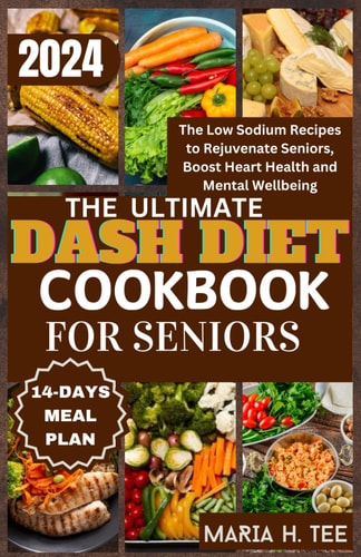 The Ultimate Dash Diet Cookbook for Seniors The Low Sodium Recipes to Rejuvenate Seniors, Boost Heart Health and Mental Wellbeing