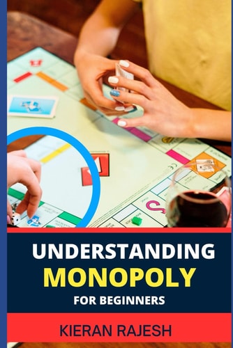 Understanding Monopoly for Beginners A Comprehensive Guide To Demystifying The Strategies, Rules, And Winning Tactics Of The Classic Board Game
