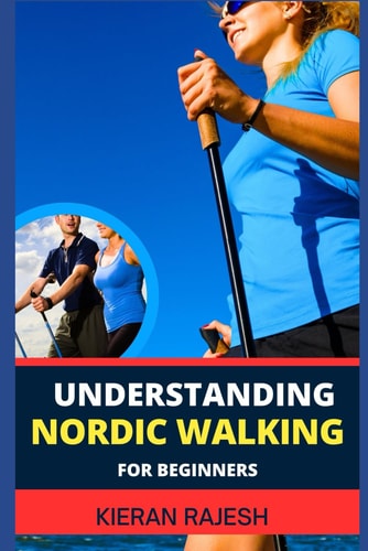 Understanding Nordic Walking for Beginners Advance Guide To Unlock The Secrets Of Nordic Walking, Discover The Joy, Health Benefits, And Essential Techniques Of This Invigorating Outdoor Exercise