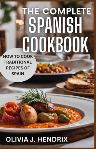 The Complete Spanish Cookbook A Guide To Traditional & Nutritional Foods and Recipes of Spain and How To Cook Them