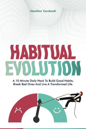 Habitual Evolution A 10 Minutes Daily Hack to Build Lasting Good Habits, Break Bad Ones and Live a Transformed Life