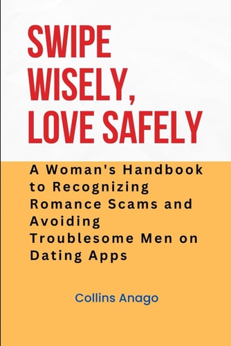 Swipe Wisely, Love Safely A Woman's Handbook to Recognizing Romance Scams and Avoiding Troublesome Men on Dating Apps
