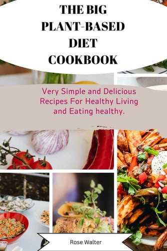 The Big Plant- Based Diet Cookbook Very Simple and Delicious Recipes for Healthy Living and Eating Healthy