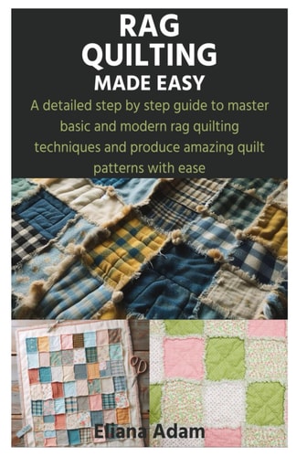 Rag Quilting Made Easy A Detailed Step by Step Guide to Master Basic and Modern Rag Quilting Techniques and Produce Amazing Quilt Patterns with Ease