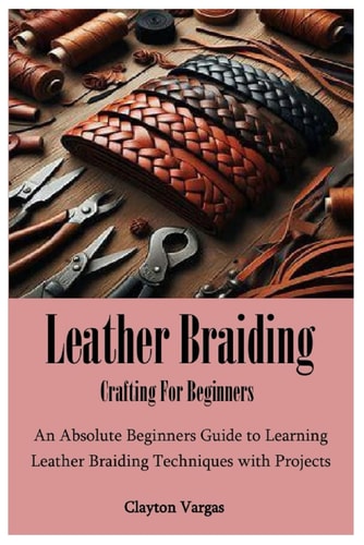 Leather Braiding Crafting For Beginners An Absolute Beginners Guide to Learning Leather Braiding Techniques with Projects