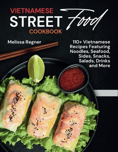 Vietnamese Street Food Cookbook 110+ Vietnamese Recipes Featuring Noodles, Seafood, Sides, Snacks, Salads, Drinks and More