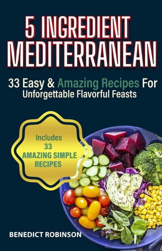5 Ingredient Mediterranean 33 Easy & Amazing Recipes for Unforgettable Flavorful Feasts
