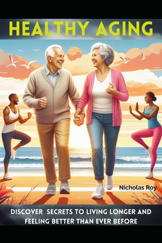 Healthy Aging Discover Secrets to Living Longer and Feeling Better Than Ever Before
