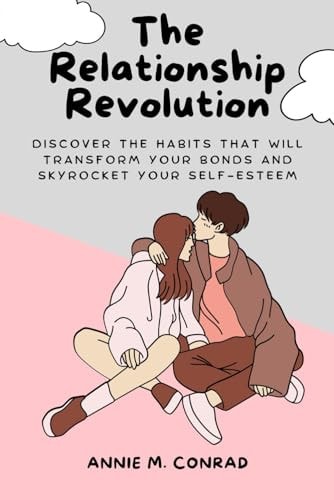 The Relationship Revolution Discover the Habits That Will Transform Your Bonds and Skyrocket Your Self-Esteem